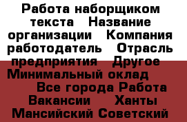 Работа наборщиком текста › Название организации ­ Компания-работодатель › Отрасль предприятия ­ Другое › Минимальный оклад ­ 23 000 - Все города Работа » Вакансии   . Ханты-Мансийский,Советский г.